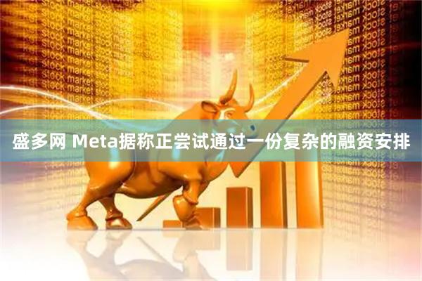 盛多网 Meta据称正尝试通过一份复杂的融资安排