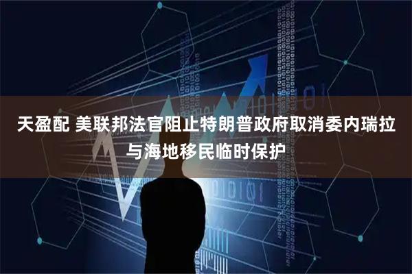 天盈配 美联邦法官阻止特朗普政府取消委内瑞拉与海地移民临时保护
