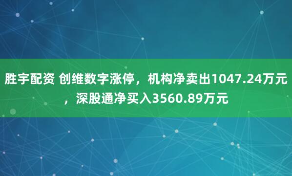 胜宇配资 创维数字涨停，机构净卖出1047.24万元，深股通净买入3560.89万元