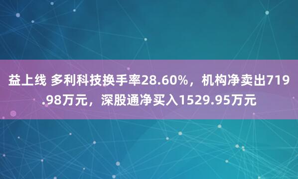 益上线 多利科技换手率28.60%，机构净卖出719.98万元，深股通净买入1529.95万元