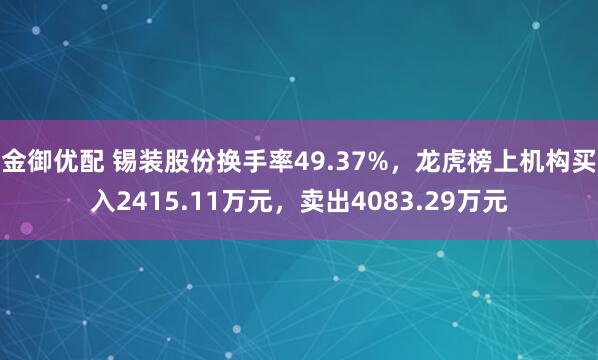 金御优配 锡装股份换手率49.37%，龙虎榜上机构买入2415.11万元，卖出4083.29万元