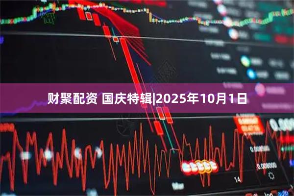 财聚配资 国庆特辑|2025年10月1日