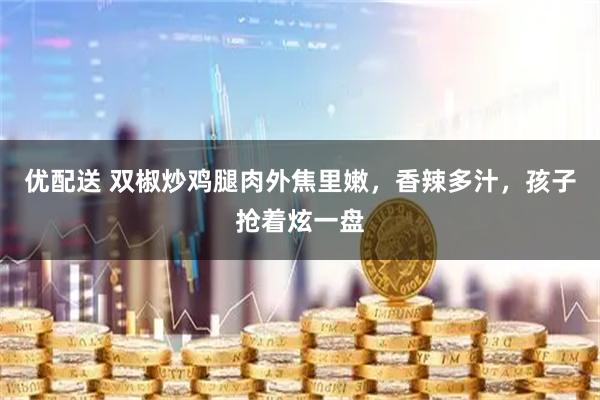 优配送 双椒炒鸡腿肉外焦里嫩，香辣多汁，孩子抢着炫一盘