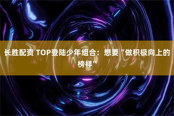 长胜配资 TOP登陆少年组合：想要“做积极向上的榜样”