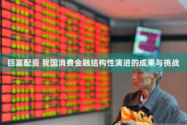 巨富配资 我国消费金融结构性演进的成果与挑战
