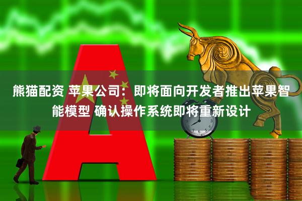 熊猫配资 苹果公司：即将面向开发者推出苹果智能模型 确认操作系统即将重新设计