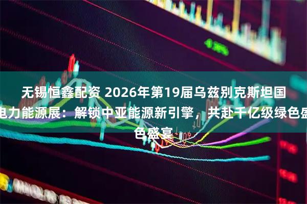 无锡恒鑫配资 2026年第19届乌兹别克斯坦国际电力能源展：解锁中亚能源新引擎，共赴千亿级绿色盛宴