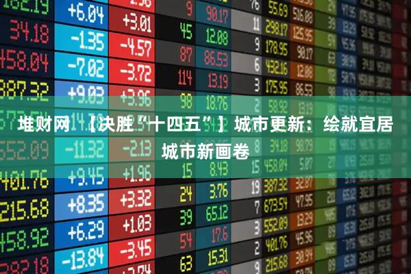 堆财网  【决胜“十四五”】城市更新：绘就宜居城市新画卷