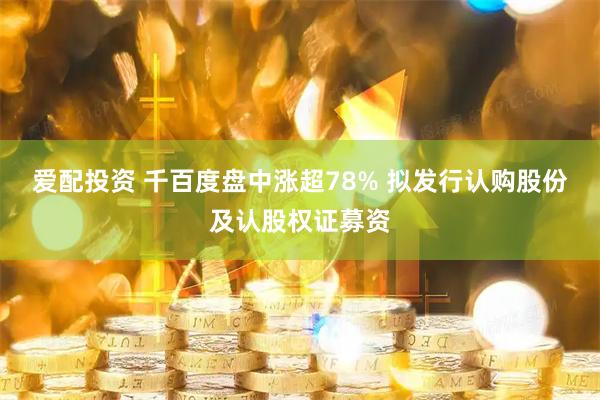 爱配投资 千百度盘中涨超78% 拟发行认购股份及认股权证募资