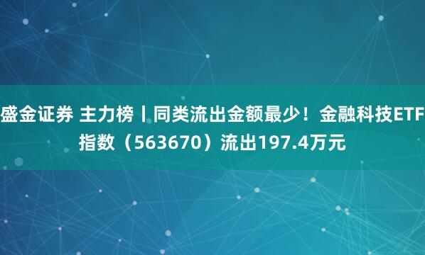 盛金证券 主力榜丨同类流出金额最少！金融科技ETF指数（563670）流出197.4万元