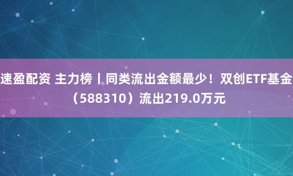 速盈配资 主力榜丨同类流出金额最少！双创ETF基金（588310）流出219.0万元
