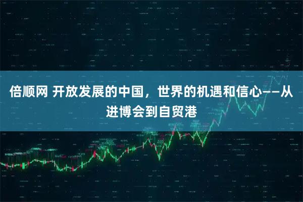 倍顺网 开放发展的中国，世界的机遇和信心——从进博会到自贸港