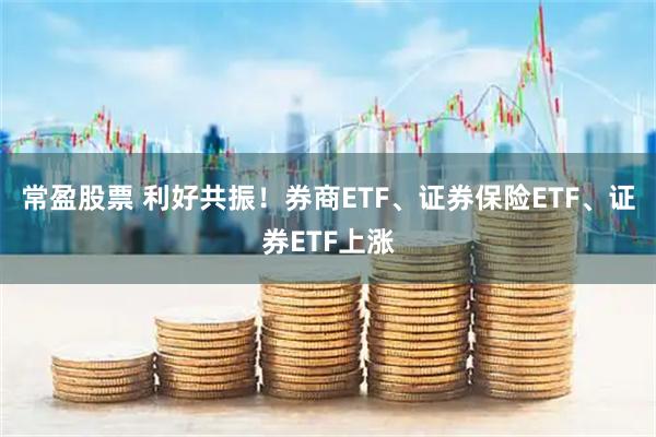 常盈股票 利好共振！券商ETF、证券保险ETF、证券ETF上涨