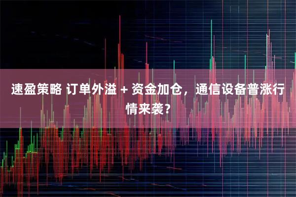 速盈策略 订单外溢 + 资金加仓，通信设备普涨行情来袭？