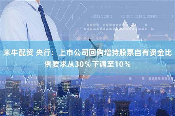 米牛配资 央行：上市公司回购增持股票自有资金比例要求从30％下调至10％