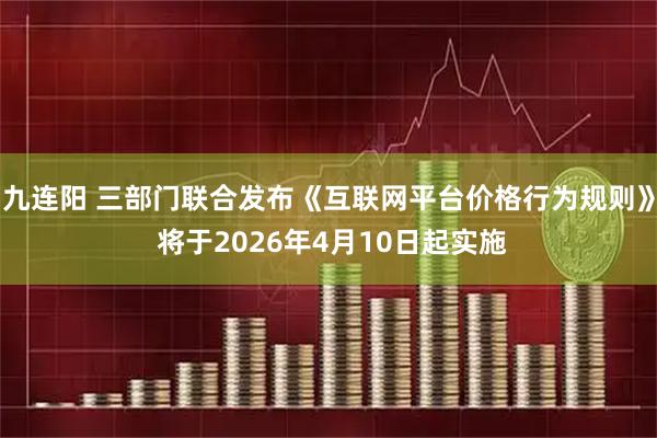 九连阳 三部门联合发布《互联网平台价格行为规则》 将于2026年4月10日起实施