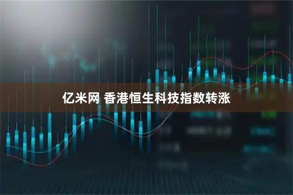 亿米网 香港恒生科技指数转涨