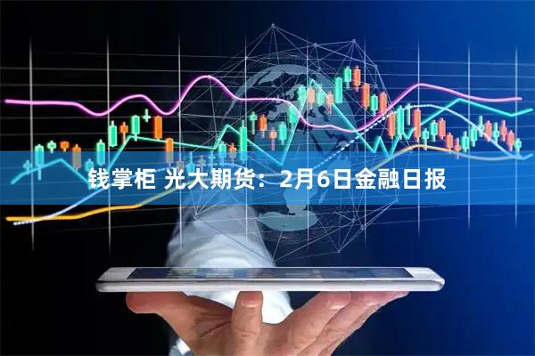 钱掌柜 光大期货：2月6日金融日报
