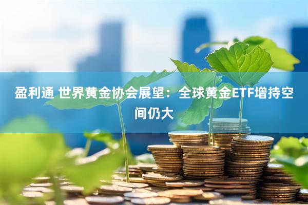 盈利通 世界黄金协会展望：全球黄金ETF增持空间仍大