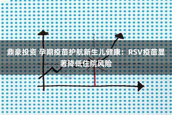 鼎豪投资 孕期疫苗护航新生儿健康：RSV疫苗显著降低住院风险