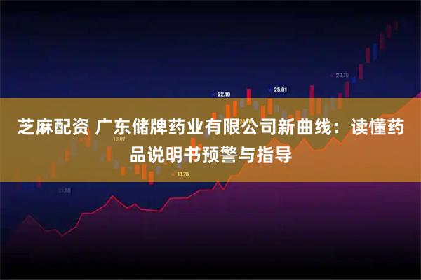芝麻配资 广东储牌药业有限公司新曲线：读懂药品说明书预警与指导