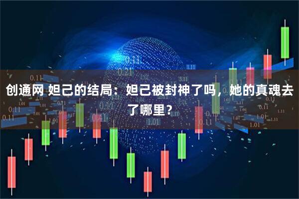 创通网 妲己的结局：妲己被封神了吗，她的真魂去了哪里？