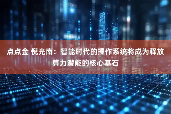 点点金 倪光南：智能时代的操作系统将成为释放算力潜能的核心基石