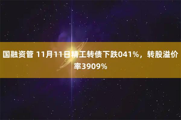 国融资管 11月11日精工转债下跌041%，转股溢价率3909%
