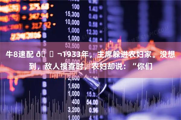 牛8速配 🌬1933年，主席躲进农妇家。没想到，敌人搜查时，农妇却说：“你们