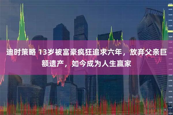 迪时策略 13岁被富豪疯狂追求六年，放弃父亲巨额遗产，如今成为人生赢家