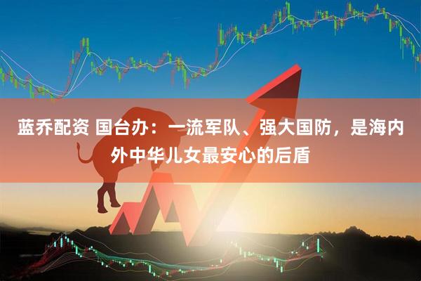 蓝乔配资 国台办：一流军队、强大国防，是海内外中华儿女最安心的后盾