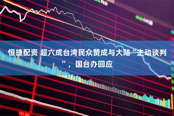 恒捷配资 超六成台湾民众赞成与大陆“主动谈判”，国台办回应