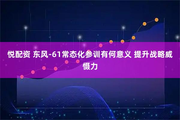 悦配资 东风-61常态化参训有何意义 提升战略威慑力