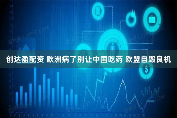 创达盈配资 欧洲病了别让中国吃药 欧盟自毁良机