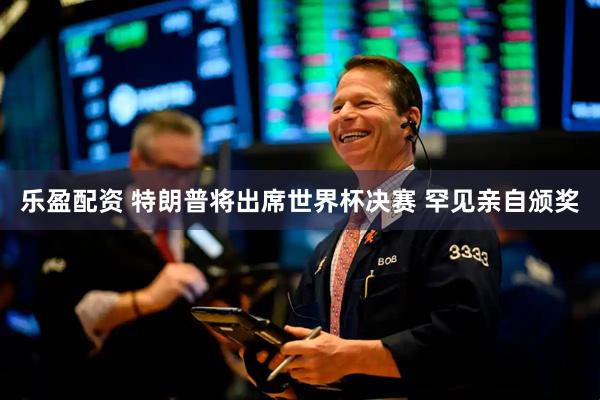 乐盈配资 特朗普将出席世界杯决赛 罕见亲自颁奖